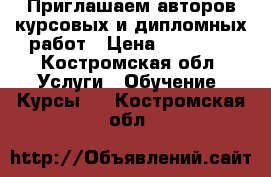 Приглашаем авторов курсовых и дипломных работ › Цена ­ 10 000 - Костромская обл. Услуги » Обучение. Курсы   . Костромская обл.